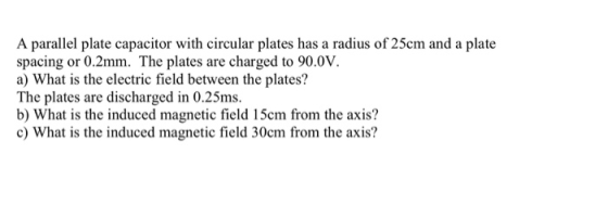 A parallel plate capacitor with circular plates has a radius of 25cm and a plate spacing or 0.2mm. The plates are charged to