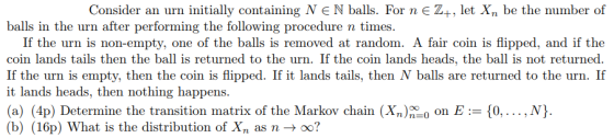 Consider an urn initially containing N є N balls. For n E Z+, let Xn be the number of balls in the urn after performing the f