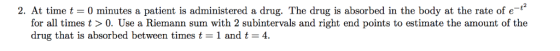 2. At time t = 0 minutes a patient is administered a drug. The drug is absorbed in the body at the rate of e-r for all times