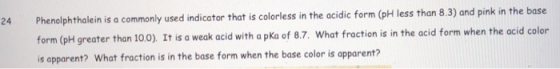 24 Phenolphthalein is a commonly used indicator that is colorless in the acidic form (pH less than 8 3) and pink in the base
