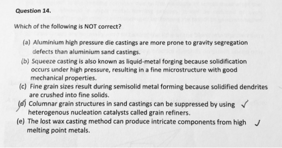 Question 14 Which of the following is NOT correct? (a) Aluminium high pressure die castings are more prone to gravity segrega