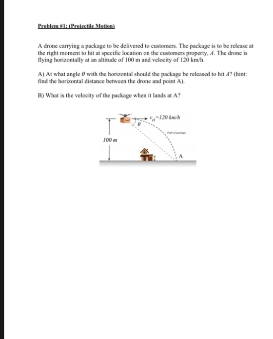 Problem #1: (Proiectile Motion A drone carrying a package to be delivered to customers. The package is to be release at the r