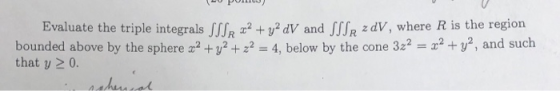 Evaluate the triple integrals JR V and JSSR zdv, where R is the region bounded above by the sphere x2 +y2+22 : 4, below by th
