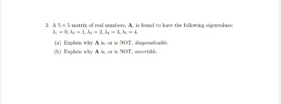 2. A 5 x 5 matrix of real numbers, A s found to have the following eigenvalues (a) Explain why A is, or is NOT, diagonalizabl