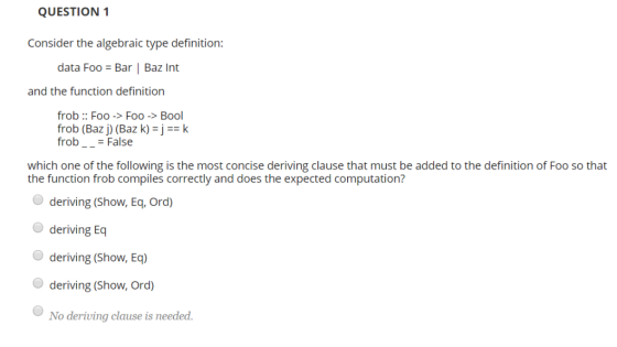 QUESTION 1 Consider the algebraic type definition: data Foo Bar | Baz Int and the function definition frob Foo->Foo ->Bool fr
