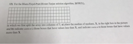 13) For the Blum-Floyd-Pratt-Rivest-Tarjan selction algorithm, BFPRTO in which we first split the array into columns of 5, a)