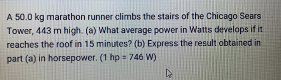 A 50.0 kg marathon runner climbs the stairs of the Chicago Sears Tower, 443 m high. (a) What average power in Watts develops