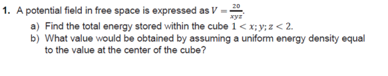 1. A potential field in free space is expressed as V2 cyz a) Find the total energy stored within the cube 1 < x;y;z < 2. b) W