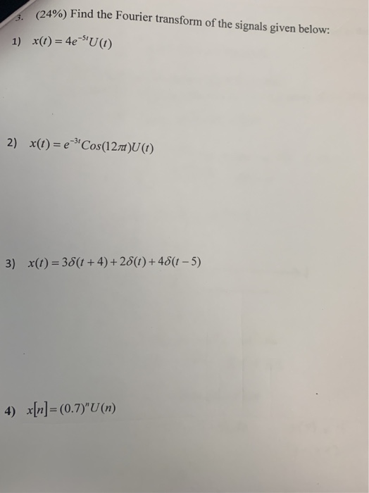 (24%) Find the Fourier transform of the signals given below: 1) x() 4e U() x(t) = e-3,Cos(12m)U(t) 2) x(t) = 36(1 + 4) + 26(1
