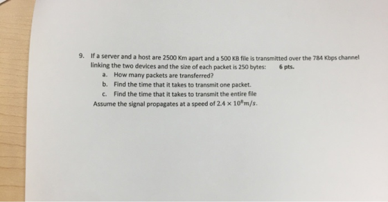 9. If a server and a host are 2500 Km apart and a 500 KB file is transmitted over the 784 Kbps channel linking the two device