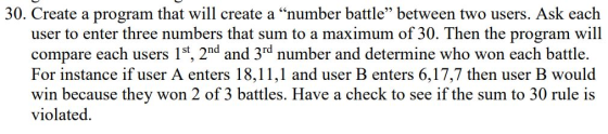 30. Create a program that will create a number battle between two users. Ask each user to enter three numbers that sum to a