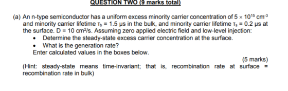 QUESTION TWO (9 marks total) (a) An n-type semiconductor has a uniform excess minority carrier concentration of 5 x 1015 cm3