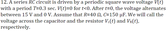 12. A series RC circuit is driven by a periodic square wave voltage V(t) with a period T=0.3 sec. V(t) 0 for t<0. After t=0,