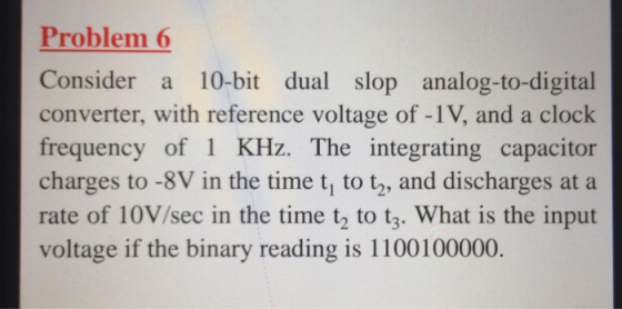 Problem 6 Consider a 10-bit dual slop analog-to-digital converter, with reference voltage of -1V, and a clock frequency of 1