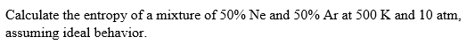 Calculate the entropy of a mixture of 50% Ne and 50% Ar at 500 K and 10 atm, assuming ideal behavior.