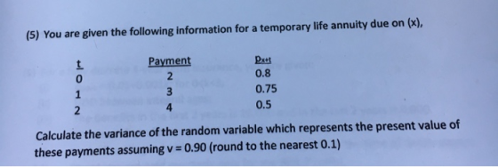 (5) You are given the following information for a temporary life annuity due on (x), Dxts 0.8 0.75 0.5 Payment 0 4 Calculate