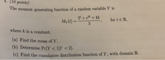 (10 points) 4. The moment generating function of a random variable Y is , for t e R, where k is a constant. (a) Find the mean