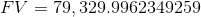 FV = 79,329.9962349259