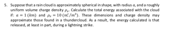 5. Suppose that a rain cloud is approximately spherical in shape, with radius a, and a roughly uniform volume charge density