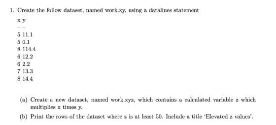 1. Create the follow dataset, named work.xy, using a datalines statement x y 5 11.1 5 0.1 8 114.4 6 12.2 6 2.2 7 13.3 8 14.4