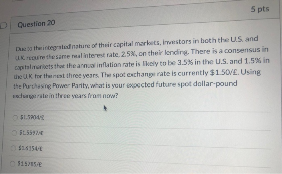 5 pts Question 20 Due to the integrated nature of their capital markets, investors in both the U.S. and UK, require the same