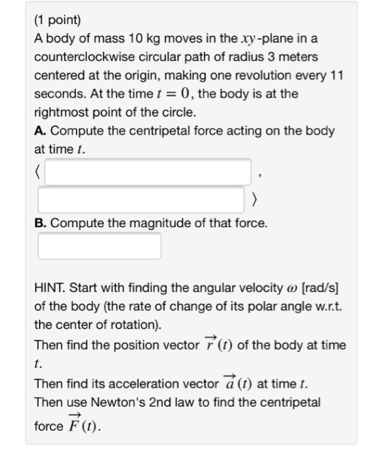 (1 point) A body of mass 10 kg moves in the xy-plane in a counterclockwise circular path of radius 3 meters centered at the o