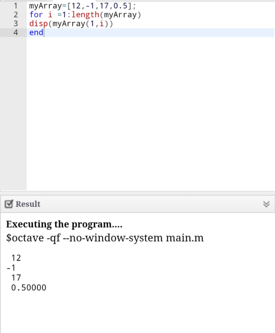 myArray: [ 1 2 ,-1 , 17, 0.5]; 2 for i=1:length(myArray) 3 disp(myArray(1,1)) 4 end Result Executing the program.... Soctave