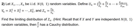 2) Let X,..X, be ii.d. N(O, 1) random variables. Define U- Find the limiting distribution of Zn (Hint: Recall that if X and Y