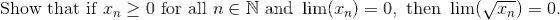 \text{Show that if }x_n\geq 0\text{ for all } n\in \Bbb{N} \text{ and } \lim (x_n)=0, \text{ then } \lim (\sqrt{x_n}) = 0.