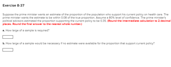 Exercise 8-37 Suppose the prime minister wants an estimate of the proportion of the population who support his current policy