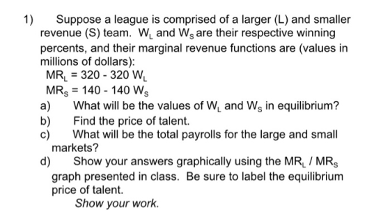 1) Suppose a league is comprised of a larger (L) and smaller revenue (S) team. WL and Ws are their respective winning percent