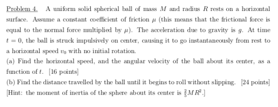 Problem 4 A uniform solid spherical ball of mass M and radius R rests on a horizontal surface. Assume a constant coefficient