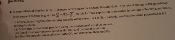 Questionš: 1. A population of blue bacteria, P, changes according to the Logistic Growth Model. The rate of change of the pop