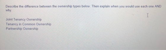 Describe the difference between the ownership types below. Then explain when you would use each one AND why Joint Tenancy Own