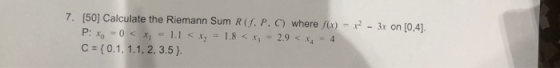 7. [50] Calculate the Riemann Sum R (f. P. C) where f(x) x2 -3x on [0,4] P: x 0 x,1.1< x, C ={0.1, 1.1, 2, 3.5) 1.8<x,2.9 < x