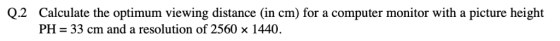 Q.2 Calculate the optimum viewing distance (in cm) for a computer monitor with a picture height PH 33 cm and a resolution of