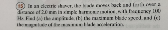 15) In an electric shaver, the blade moves back and forth over a stance of 2.0 mm in simple harmonic motion, with frequency 1