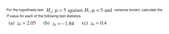For the hypothesis test Ho: μ-5 against Hi : μ < 5 and variance known, calculate the P-value for each of the following test s