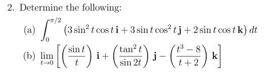 2. Determine the following: T/2 (3 sin2 t cost İ + 3 (a) j + 2 sin t cos t k) dt sin t cos t tan2 t t3-8 (b) lim sin t sin 2