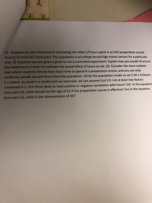 11. Suppose you are interested in estimating the effect of hours spent in an SAT preparation course (hours) on total SAT scor