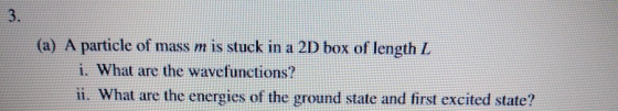 3. (a) A particle of mass m is stuck in a 2D box of length I i. What are the wavefunctions? ii. What are the energies of the