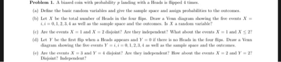 Problem 1. A biased coin with probability plandin with a Heads is lipped 4 times. (a) Define the basic random variables and g