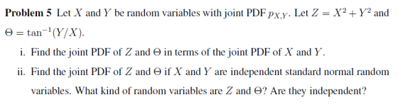 Problem 5 Let X and Y be random variables with joint PDF Px.y. Let ZX2Y2 and tan-1 (Y/X). Θ i. Find the joint PDF of Z and Θ