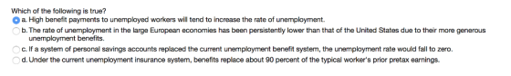 Which of the following is true? a. High benefit payments to unemployed workers will tend to increase the rate of unemployment
