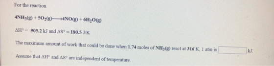 For the reaction 4NH3(g)+502(g 4NO() +6H20(g) ΔΗ--905.2 kJ and ΔS°-180.5 JK The maximum amount of work that could be done wh