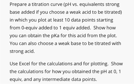 Prepare a titration curve (pH vs. equivalents strong base added if you choose a weak acid to be titrated) in which you plot a
