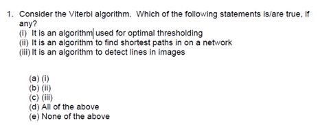 1. Consider the Viterbi algorithm. Which of the following statements is/are true. if any? (i) It is an algorithmused for opti