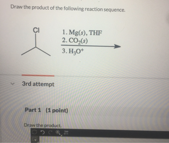 Draw the product of the following reaction sequence. Cl 1. Mg(s), THF 2. CO2(s) 3. H3O+ 3rd attempt Part 1 (1 point) Draw the product. 2D