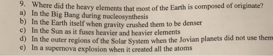 9. Where did the heavy elements that most of the Earth is composed of originate? a) In the Big Bang during nucleosynthesis ca
