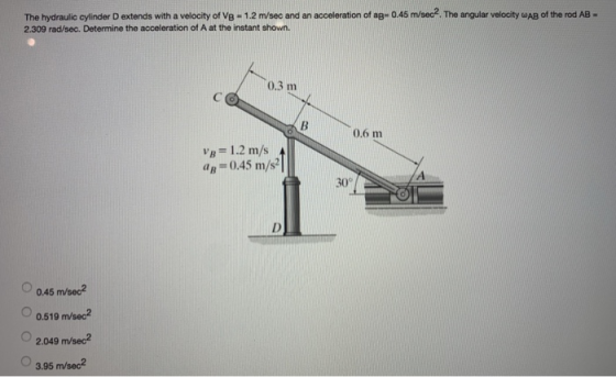 The hydraulic cylinder D extends with a velocity of VB-1.2 m/sec and an acceleration of ag-0.45 m/sec2. The angular velocity
